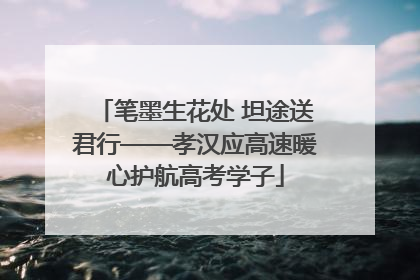 笔墨生花处 坦途送君行——孝汉应高速暖心护航高考学子