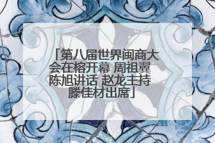 第八届世界闽商大会在榕开幕 周祖翼陈旭讲话 赵龙主持 滕佳材出席