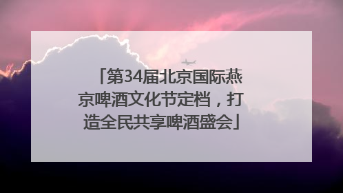 第34届北京国际燕京啤酒文化节定档,打造全民共享啤酒盛会