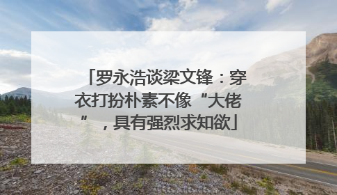 罗永浩谈梁文锋：穿衣打扮朴素不像“大佬”，具有强烈求知欲