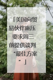 美国向贸易伙伴施压 要求周三前提供谈判“最佳方案”