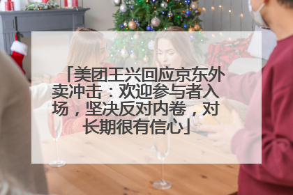 美团王兴回应京东外卖冲击：欢迎参与者入场，坚决反对内卷，对长期很有信心