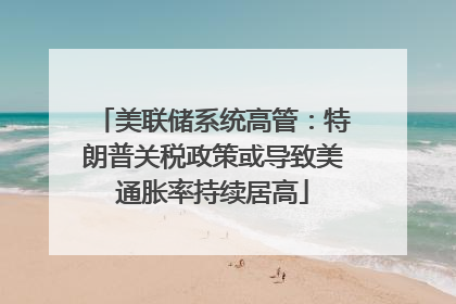 美联储系统高管：特朗普关税政策或导致美通胀率持续居高