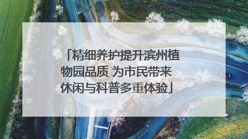 精细养护提升滨州植物园品质 为市民带来休闲与科普多重体验