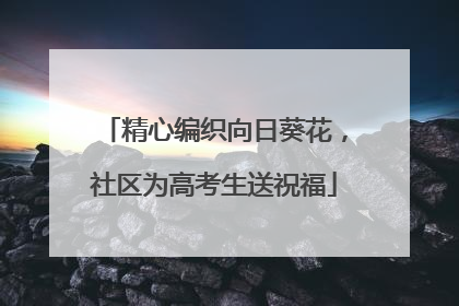 精心编织向日葵花，社区为高考生送祝福