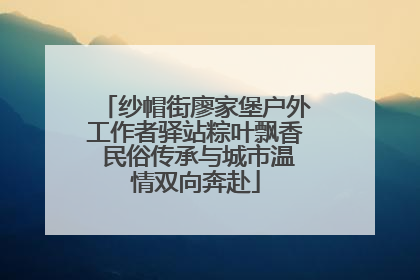 纱帽街廖家堡户外工作者驿站粽叶飘香 民俗传承与城市温情双向奔赴