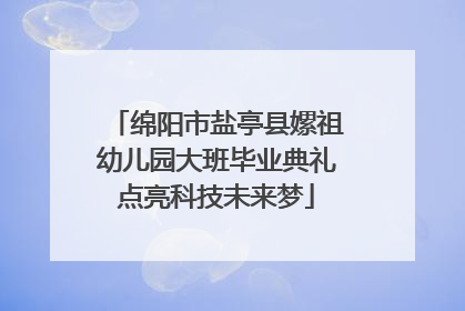绵阳市盐亭县嫘祖幼儿园大班毕业典礼点亮科技未来梦