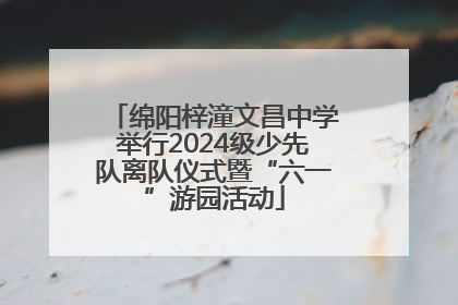 绵阳梓潼文昌中学举行2024级少先队离队仪式暨“六一”游园活动