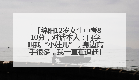 绵阳12岁女生中考810分，对话本人：同学叫我“小娃儿”，身边高手很多，我一直在追赶