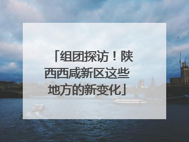 组团探访！陕西西咸新区这些地方的新变化