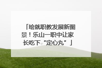 绘就职教发展新图景！乐山一职中让家长吃下“定心丸”