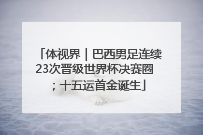 体视界｜巴西男足连续23次晋级世界杯决赛圈；十五运首金诞生