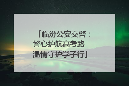 临汾公安交警：警心护航高考路 温情守护学子行