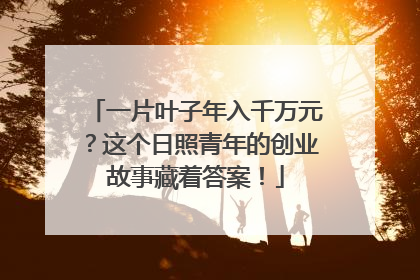一片叶子年入千万元？这个日照青年的创业故事藏着答案！