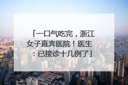 一口气吃完，浙江女子直奔医院！医生：已接诊十几例了
