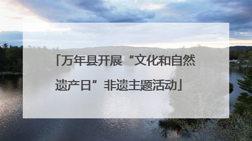 万年县开展“文化和自然遗产日”非遗主题活动