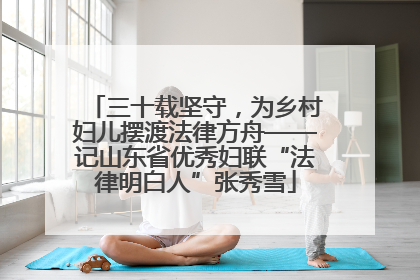 三十载坚守，为乡村妇儿摆渡法律方舟——记山东省优秀妇联“法律明白人”张秀雪