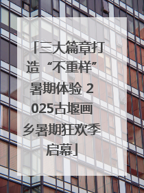 三大篇章打造“不重样”暑期体验 2025古堰画乡暑期狂欢季启幕