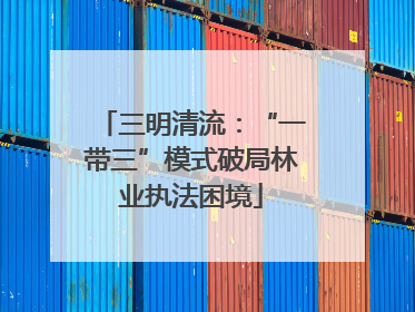 三明清流：“一带三”模式破局林业执法困境