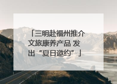 三明赴福州推介文旅康养产品 发出“夏日邀约”
