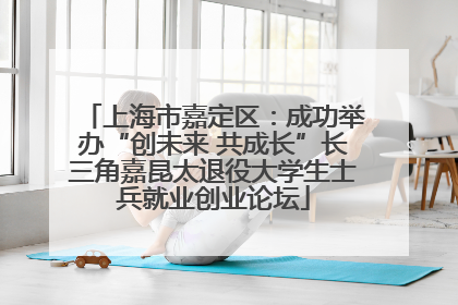上海市嘉定区：成功举办“创未来 共成长”长三角嘉昆太退役大学生士兵就业创业论坛