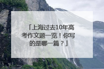 上海过去10年高考作文题一览！你写的是哪一篇？