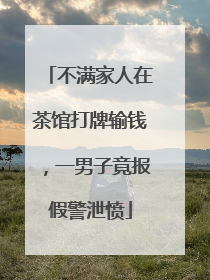 不满家人在茶馆打牌输钱，一男子竟报假警泄愤