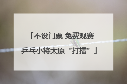 不设门票 免费观赛 乒乓小将太原“打擂”