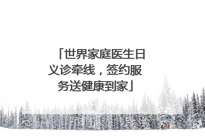 世界家庭医生日义诊牵线，签约服务送健康到家