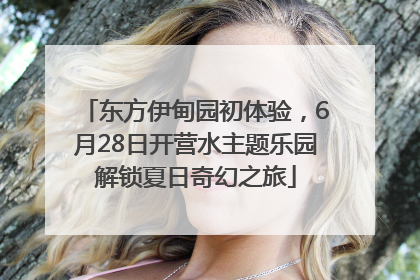 东方伊甸园初体验，6月28日开营水主题乐园解锁夏日奇幻之旅