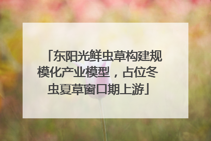 东阳光鲜虫草构建规模化产业模型，占位冬虫夏草窗口期上游