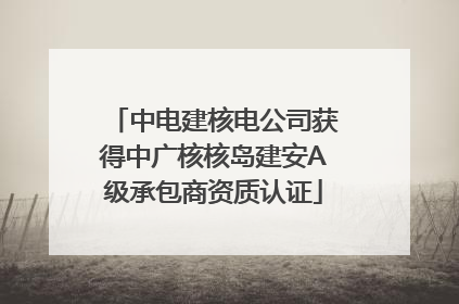 中电建核电公司获得中广核核岛建安A级承包商资质认证