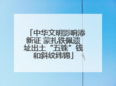 中华文明影响添新证 蒙扎铁佩遗址出土“五铢”钱和斜纹纬锦