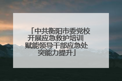 中共衡阳市委党校开展应急救护培训 赋能领导干部应急处突能力提升