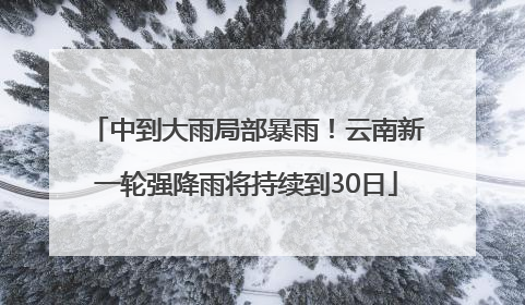 中到大雨局部暴雨！云南新一轮强降雨将持续到30日
