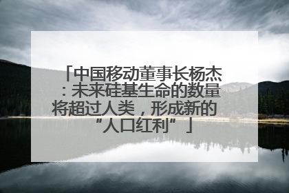 中国移动董事长杨杰：未来硅基生命的数量将超过人类，形成新的“人口红利”