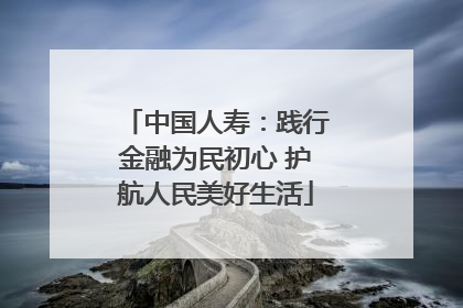 中国人寿：践行金融为民初心 护航人民美好生活