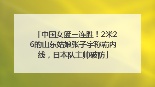 中国女篮三连胜！2米26的山东姑娘张子宇称霸内线，日本队主帅破防