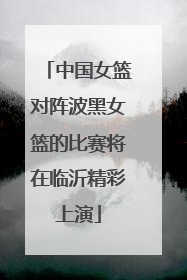 中国女篮对阵波黑女篮的比赛将在临沂精彩上演