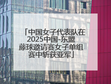 中国女子代表队在2025中国-东盟藤球邀请赛女子单组赛中斩获亚军