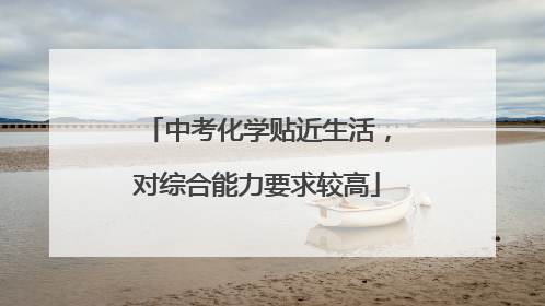 中考化学贴近生活，对综合能力要求较高
