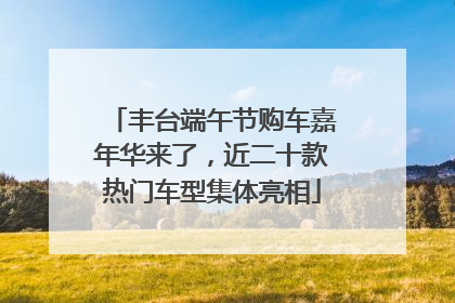 丰台端午节购车嘉年华来了，近二十款热门车型集体亮相