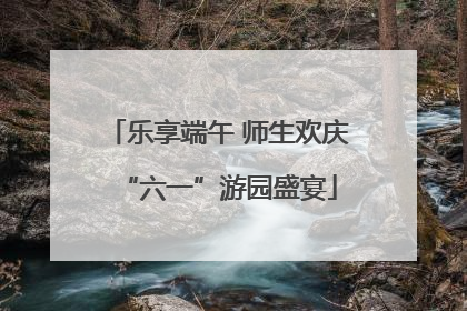 乐享端午 师生欢庆“六一”游园盛宴