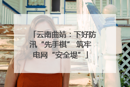 云南曲靖：下好防汛“先手棋” 筑牢电网“安全堤”