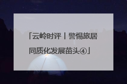云岭时评丨警惕旅居同质化发展苗头④