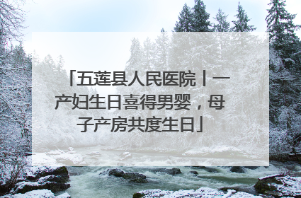五莲县人民医院丨一产妇生日喜得男婴，母子产房共度生日