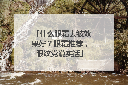 什么眼霜去皱效果好？眼霜推荐，眼纹党说实话