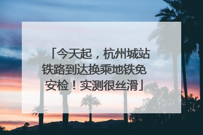今天起，杭州城站铁路到达换乘地铁免安检！实测很丝滑