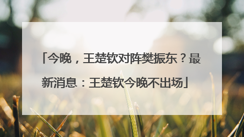 今晚，王楚钦对阵樊振东？最新消息：王楚钦今晚不出场