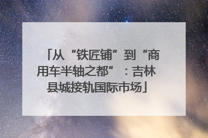 从“铁匠铺”到“商用车半轴之都”：吉林县城接轨国际市场